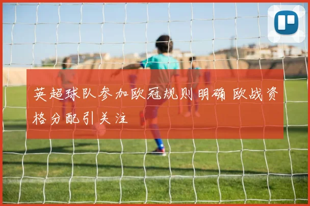 英超球队参加欧冠规则明确 欧战资格分配引关注