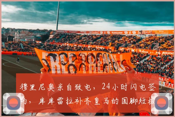 穆里尼奥亲自致电,24小时闪电签约,库库雷拉补齐皇马的国脚短板
