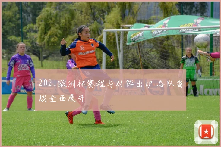2021欧洲杯赛程与对阵出炉 各队备战全面展开