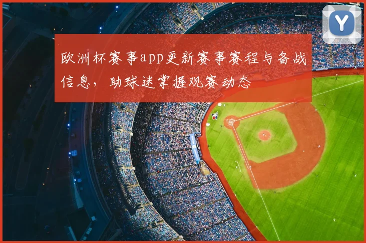 欧洲杯赛事app更新赛事赛程与备战信息，助球迷掌握观赛动态