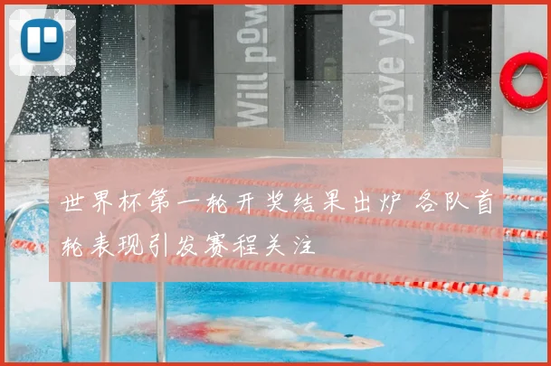 世界杯第一轮开奖结果出炉 各队首轮表现引发赛程关注