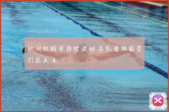 欧洲杯赔率持续波动 各队晋级前景引发关注