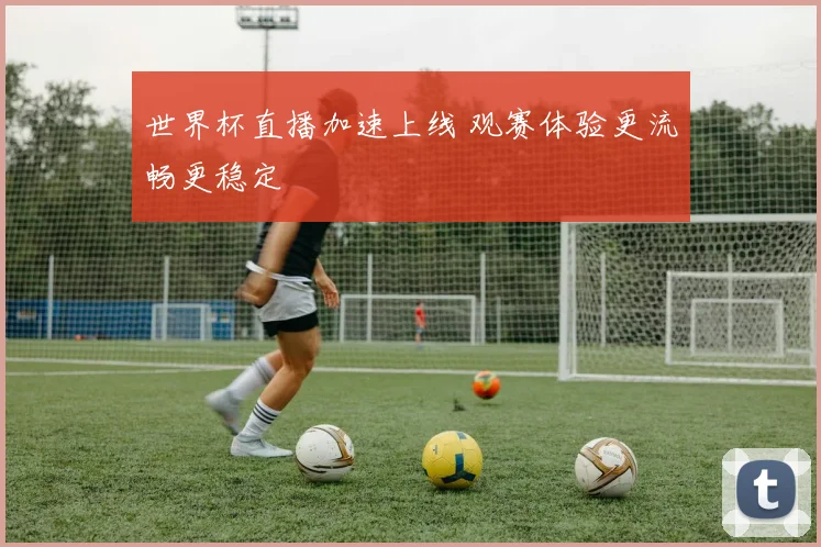世界杯直播加速上线 观赛体验更流畅更稳定