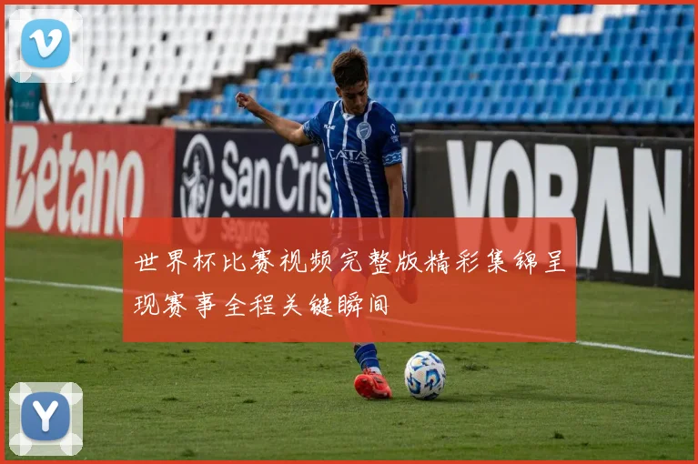 世界杯比赛视频完整版精彩集锦呈现赛事全程关键瞬间
