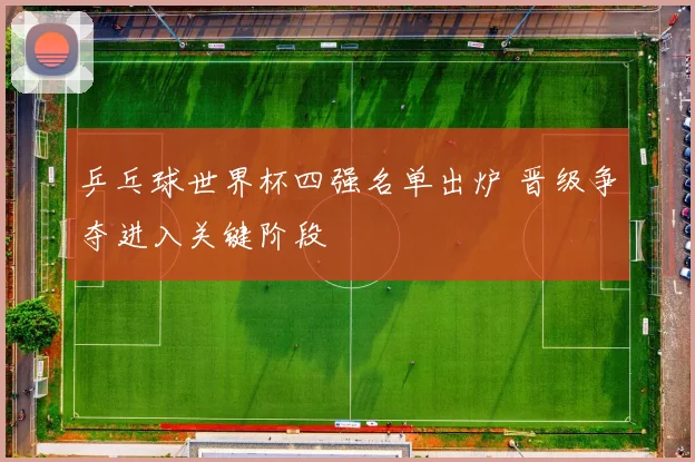 乒乓球世界杯四强名单出炉 晋级争夺进入关键阶段