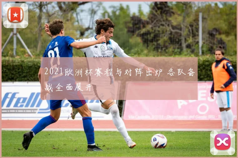 2021欧洲杯赛程与对阵出炉 各队备战全面展开