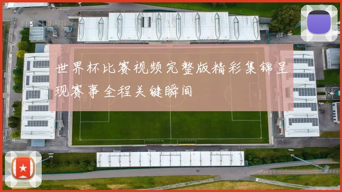 世界杯比赛视频完整版精彩集锦呈现赛事全程关键瞬间