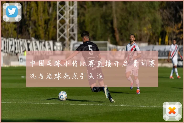 中国足球小将比赛直播开启 青训赛况与进球亮点引关注
