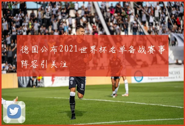 德国公布2021世界杯名单备战赛事阵容引关注