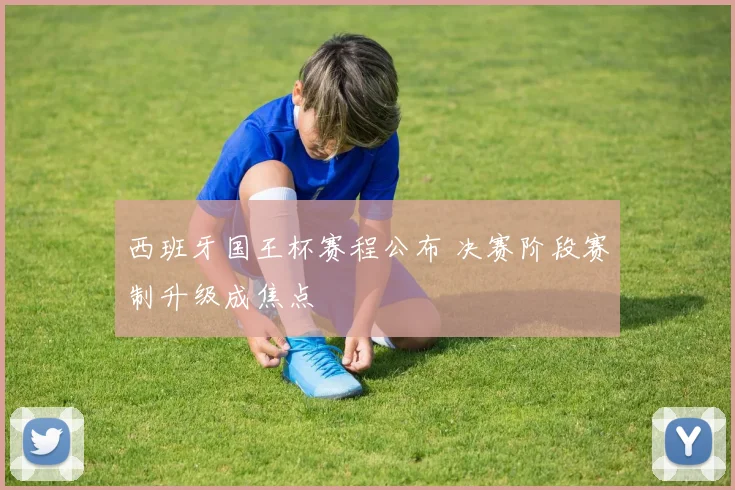 西班牙国王杯赛程公布 决赛阶段赛制升级成焦点