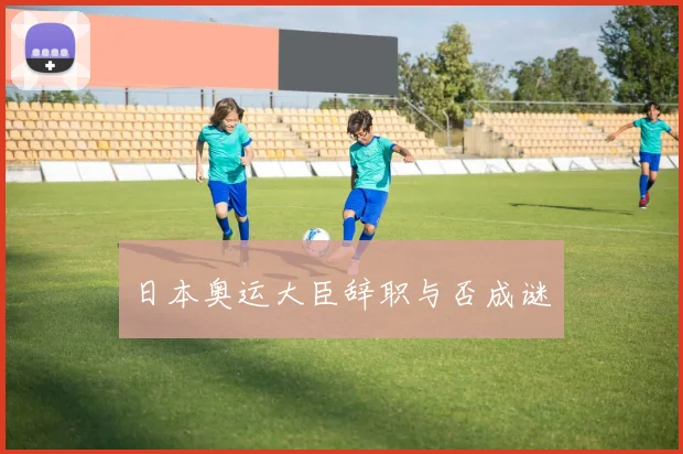 日本奥运大臣辞职与否成谜
